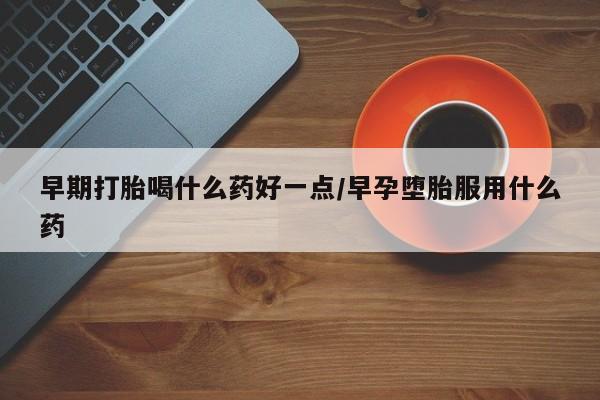 米非米索在线购微信早期打胎喝什么药好一点/早孕堕胎服用什么药
