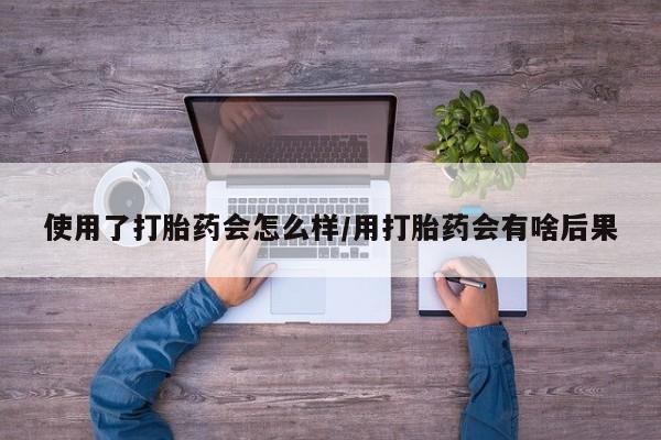 米非米索在线购微信使用了打胎药会怎么样/用打胎药会有啥后果