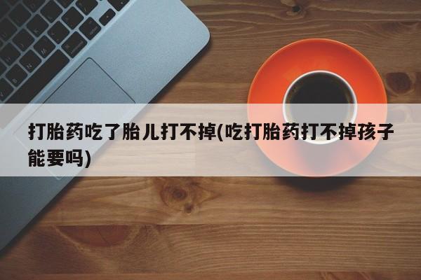 米非米索在线购微信打胎药吃了胎儿打不掉(吃打胎药打不掉孩子能要吗)