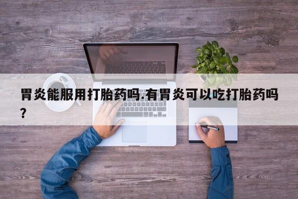 米非米索在线购微信胃炎能服用打胎药吗.有胃炎可以吃打胎药吗？