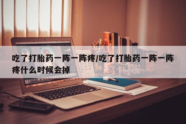 米非米索在线购微信吃了打胎药一阵一阵疼/吃了打胎药一阵一阵疼什么时候会掉
