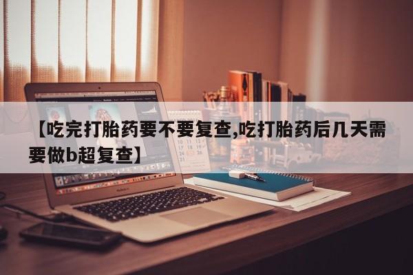 米非米索在线购微信【吃完打胎药要不要复查,吃打胎药后几天需要做b超复查】