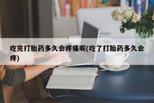 米非米索在线购微信吃完打胎药多久会疼痛呢(吃了打胎药多久会疼)