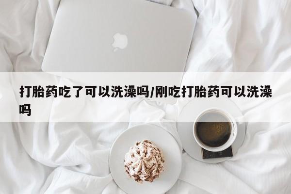 米非米索在线购微信打胎药吃了可以洗澡吗/刚吃打胎药可以洗澡吗