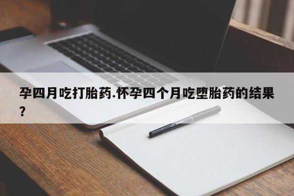 米非米索在线购微信孕四月吃打胎药.怀孕四个月吃堕胎药的结果？