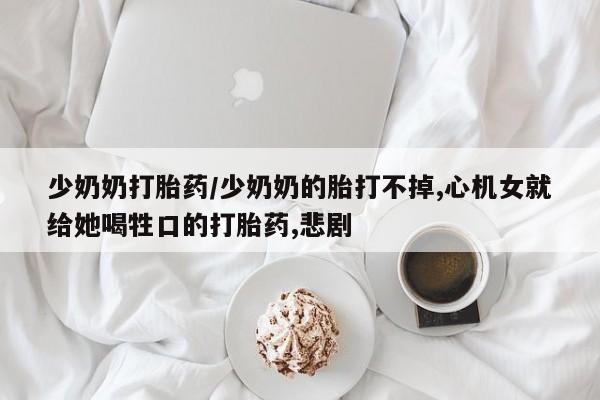 米非米索在线购微信少奶奶打胎药/少奶奶的胎打不掉,心机女就给她喝牲口的打胎药,悲剧