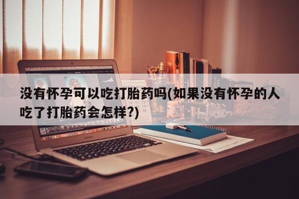 米非米索在线购微信没有怀孕可以吃打胎药吗(如果没有怀孕的人吃了打胎药会怎样?)