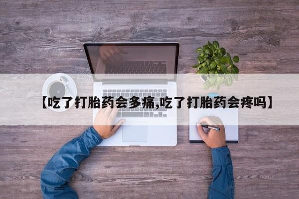 米非米索在线购微信【吃了打胎药会多痛,吃了打胎药会疼吗】