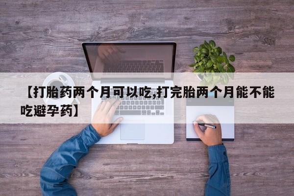 米非米索在线购微信【打胎药两个月可以吃,打完胎两个月能不能吃避孕药】