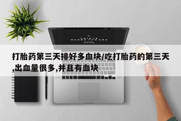 米非米索在线购微信打胎药第三天排好多血块/吃打胎药的第三天,出血量很多,并且有血块