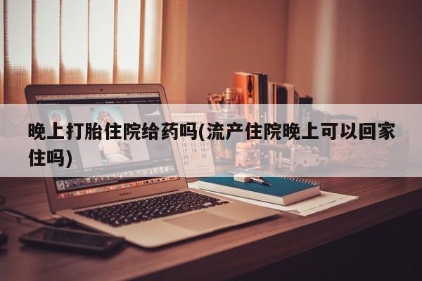 米非米索在线购微信晚上打胎住院给药吗(流产住院晚上可以回家住吗)
