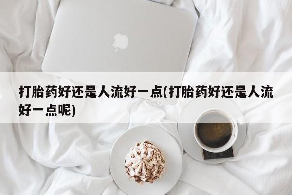 米非米索在线购微信打胎药好还是人流好一点(打胎药好还是人流好一点呢)