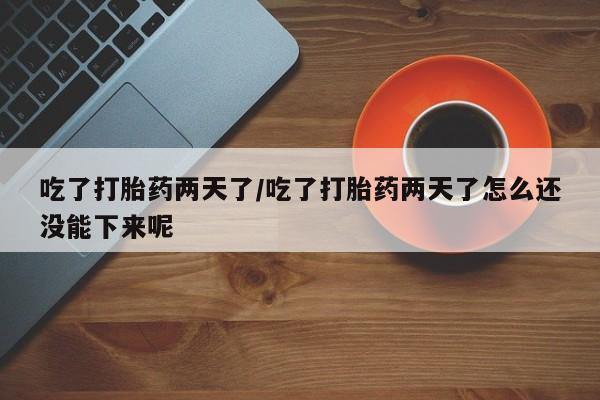 米非米索在线购微信吃了打胎药两天了/吃了打胎药两天了怎么还没能下来呢