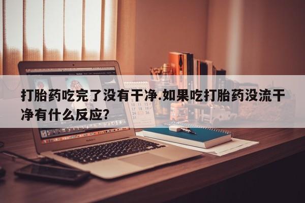 米非米索在线购微信打胎药吃完了没有干净.如果吃打胎药没流干净有什么反应？
