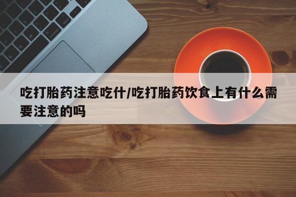 米非米索在线购微信吃打胎药注意吃什/吃打胎药饮食上有什么需要注意的吗
