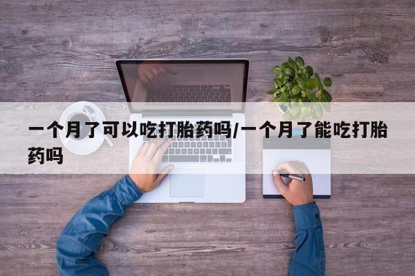 米非米索在线购微信一个月了可以吃打胎药吗/一个月了能吃打胎药吗