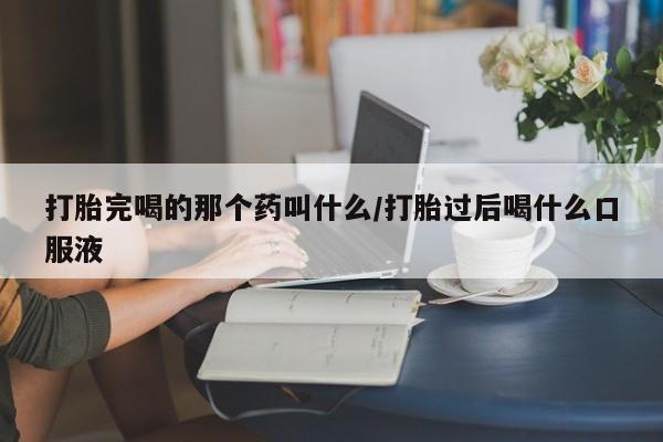 米非米索在线购微信打胎完喝的那个药叫什么/打胎过后喝什么口服液