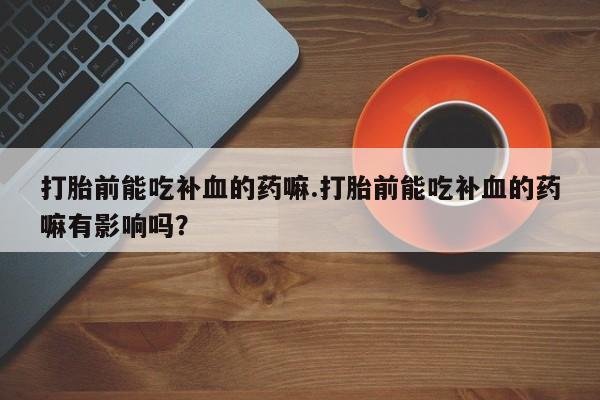 米非米索在线购微信打胎前能吃补血的药嘛.打胎前能吃补血的药嘛有影响吗？