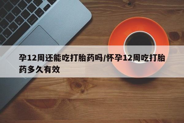 米非米索在线购微信孕12周还能吃打胎药吗/怀孕12周吃打胎药多久有效