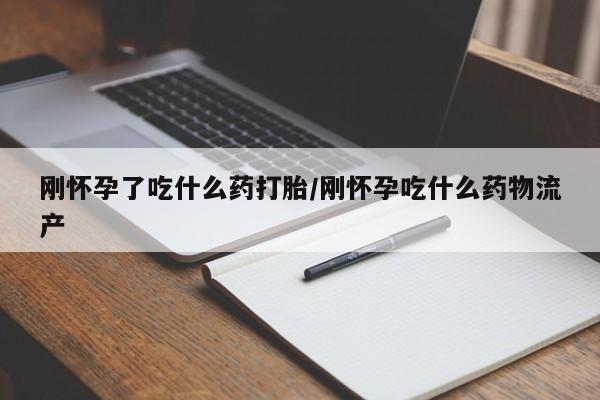 米非米索在线购微信刚怀孕了吃什么药打胎/刚怀孕吃什么药物流产