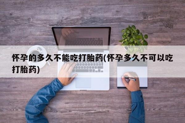 米非米索在线购微信怀孕的多久不能吃打胎药(怀孕多久不可以吃打胎药)
