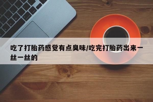 米非米索在线购微信吃了打胎药感觉有点臭味/吃完打胎药出来一丝一丝的