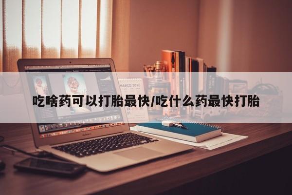 米非米索在线购微信吃啥药可以打胎最快/吃什么药最快打胎