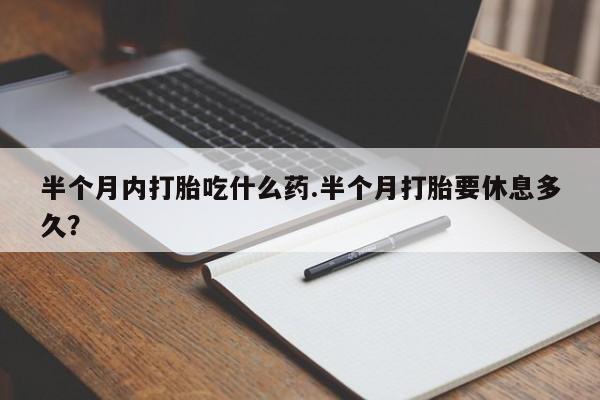 米非米索在线购微信半个月内打胎吃什么药.半个月打胎要休息多久？