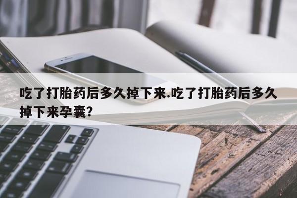 米非米索在线购微信吃了打胎药后多久掉下来.吃了打胎药后多久掉下来孕囊？