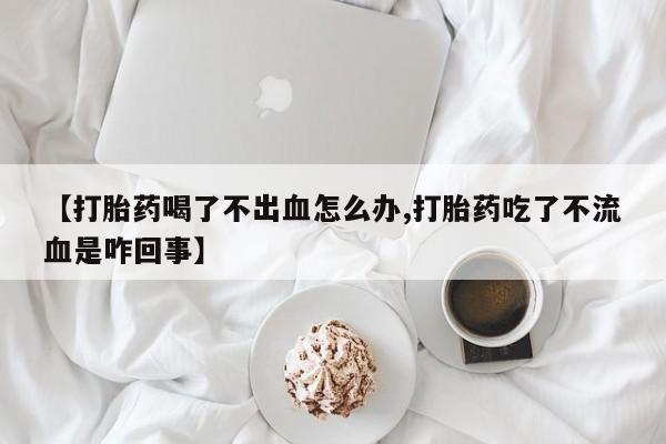 米非米索在线购微信【打胎药喝了不出血怎么办,打胎药吃了不流血是咋回事】