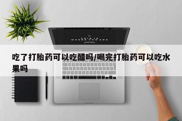 米非米索在线购微信吃了打胎药可以吃醋吗/喝完打胎药可以吃水果吗