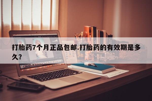 米非米索在线购微信打胎药7个月正品包邮.打胎药的有效期是多久？