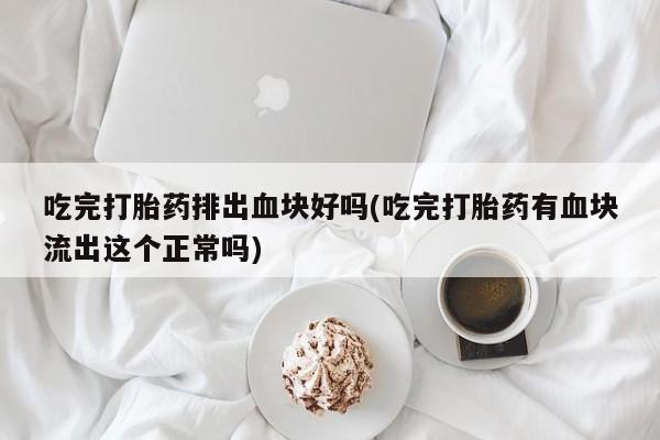 米非米索在线购微信吃完打胎药排出血块好吗(吃完打胎药有血块流出这个正常吗)