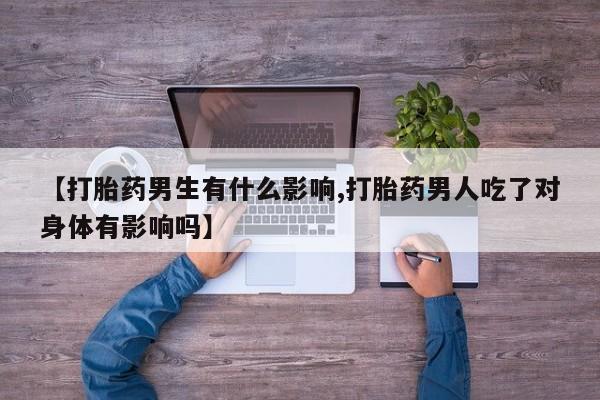 米非米索在线购微信【打胎药男生有什么影响,打胎药男人吃了对身体有影响吗】