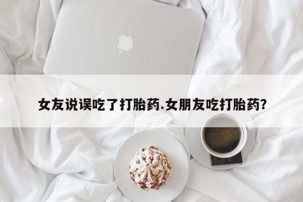 米非米索在线购微信女友说误吃了打胎药.女朋友吃打胎药？