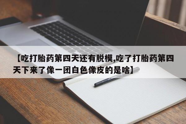 米非米索在线购微信【吃打胎药第四天还有脱模,吃了打胎药第四天下来了像一团白色像皮的是啥】