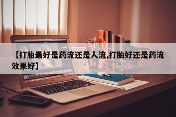 米非米索在线购微信【打胎最好是药流还是人流,打胎好还是药流效果好】