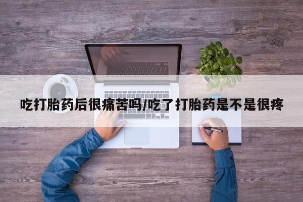 米非米索在线购微信吃打胎药后很痛苦吗/吃了打胎药是不是很疼