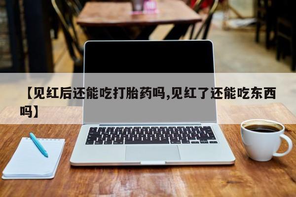 米非米索在线购微信【见红后还能吃打胎药吗,见红了还能吃东西吗】