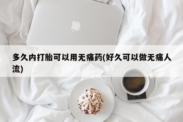 米非米索在线购微信多久内打胎可以用无痛药(好久可以做无痛人流)