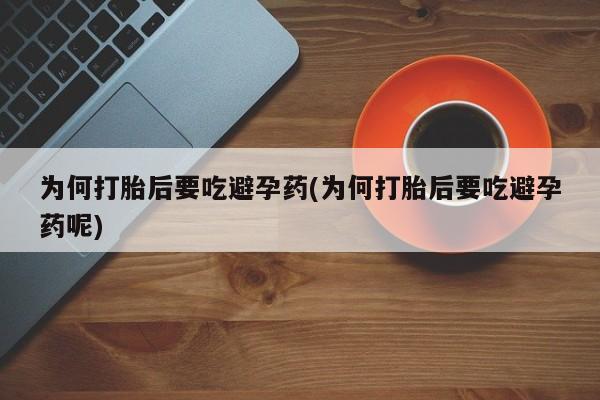 米非米索在线购微信为何打胎后要吃避孕药(为何打胎后要吃避孕药呢)