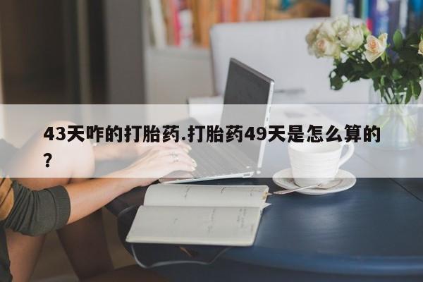 米非米索在线购微信43天咋的打胎药.打胎药49天是怎么算的？