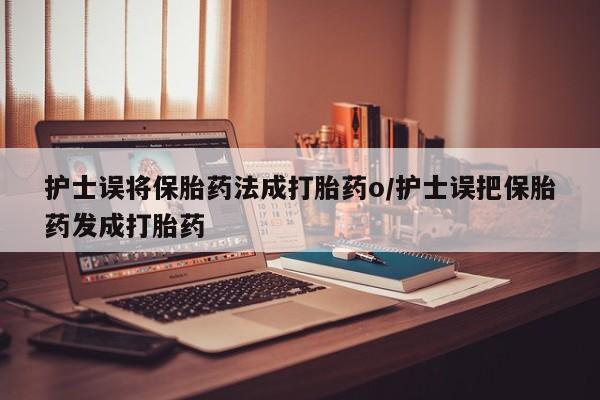 米非米索在线购微信护士误将保胎药法成打胎药o/护士误把保胎药发成打胎药