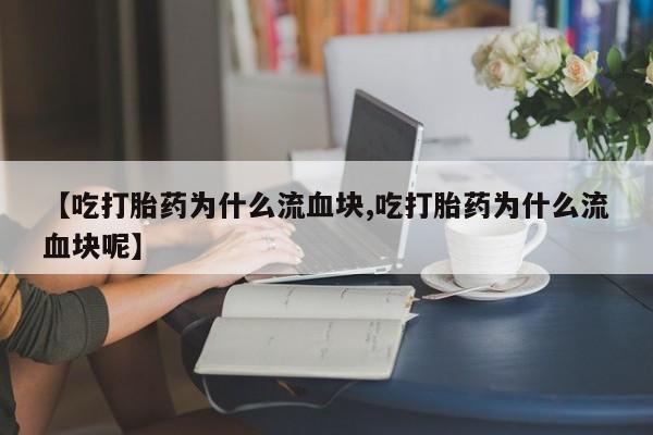 米非米索在线购微信【吃打胎药为什么流血块,吃打胎药为什么流血块呢】