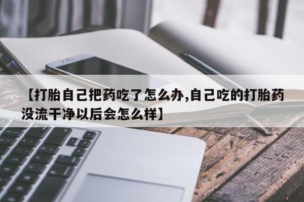 米非米索在线购微信【打胎自己把药吃了怎么办,自己吃的打胎药没流干净以后会怎么样】