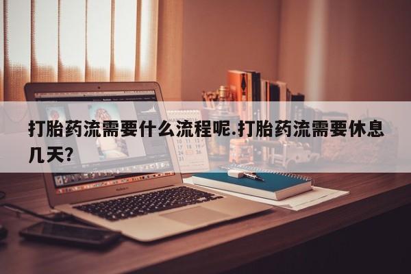 米非米索在线购微信打胎药流需要什么流程呢.打胎药流需要休息几天？