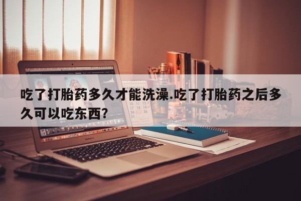 米非米索在线购微信吃了打胎药多久才能洗澡.吃了打胎药之后多久可以吃东西？