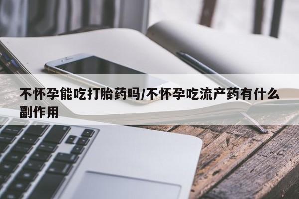 米非米索在线购微信不怀孕能吃打胎药吗/不怀孕吃流产药有什么副作用