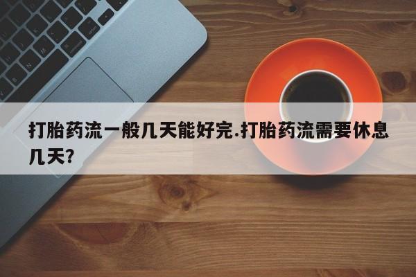 米非米索在线购微信打胎药流一般几天能好完.打胎药流需要休息几天？