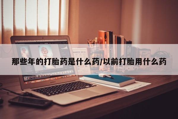 米非米索在线购微信那些年的打胎药是什么药/以前打胎用什么药